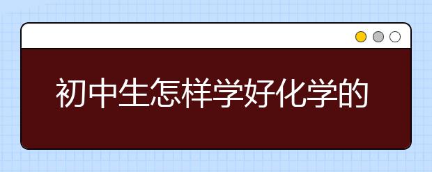 初中生怎样学好化学的方法，初中生怎么学好化学