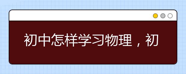 初中怎样学习物理，初中物理学习方法