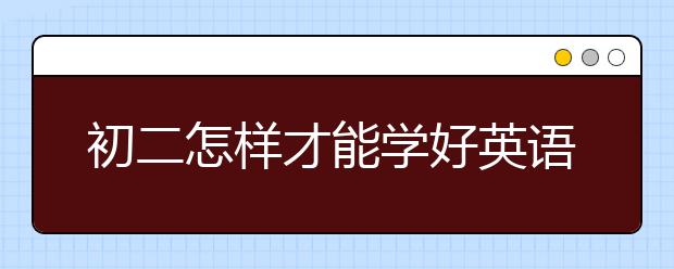 初二怎样才能学好英语，初二学好英语的方法和技巧