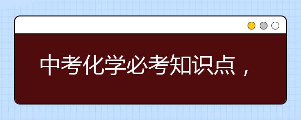 中考化学必考知识点，初中化学中考知识