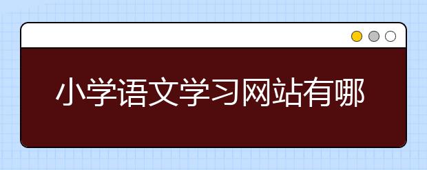 小学语文学习网站有哪些，小学语文学习网站免费