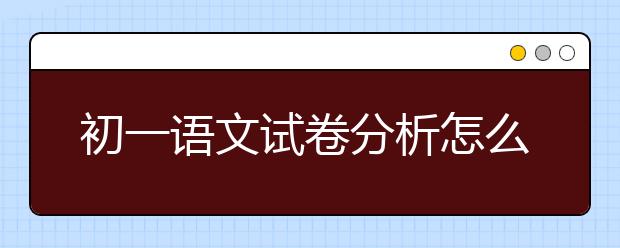 初一语文试卷分析怎么做，初一语文考试试卷分析方法