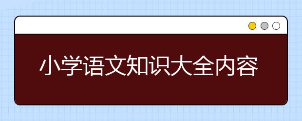 小学语文知识大全内容，必背小学语文知识大全