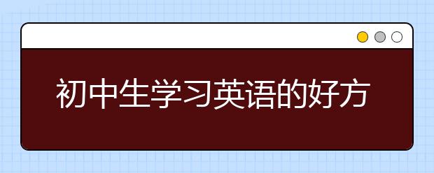 初中生学习英语的好方法，初中生学好英语的方法