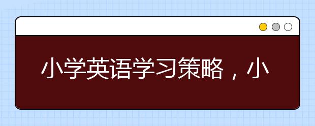 小学英语学习策略，小学英语学习方法