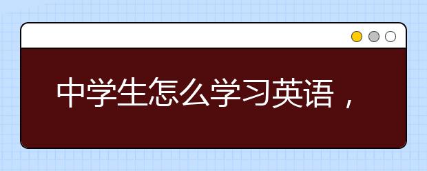 中学生怎么学习英语，中学生怎么学习英语比较快