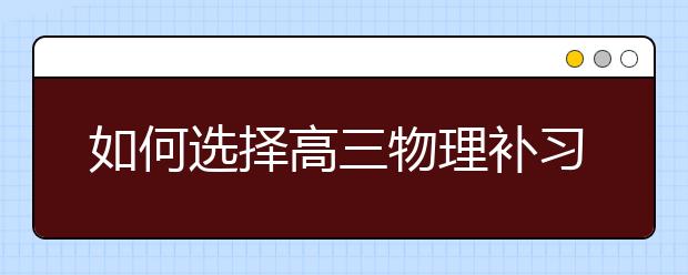 如何选择高三物理补习班，高三物理补习哪里好