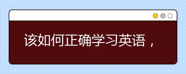 该如何正确学习英语，学习英语的方法和技巧