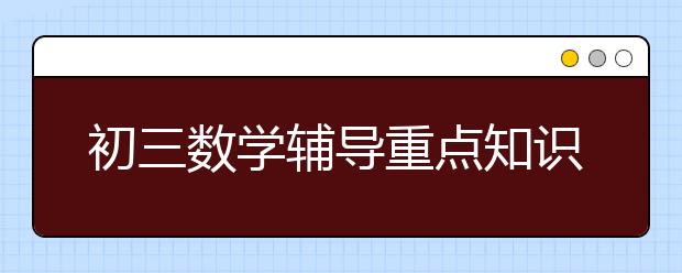 初三数学辅导重点知识，初中数学知识点整理