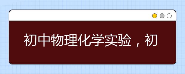 初中物理化学实验，初中物理化学实验要注意什么