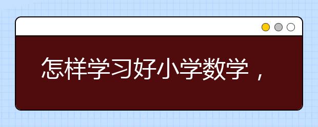 怎样学习好小学数学，小学数学怎么考高分