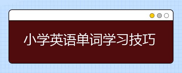 小学英语单词学习技巧，小学基本英语单词