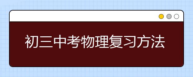 初三中考物理复习方法，中考物理应该怎么复习