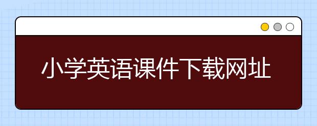 小学英语课件下载网址，小学英语优秀课件