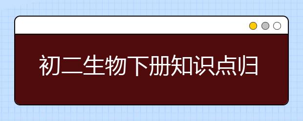 初二生物下册知识点归纳，八年级下册生物知识点