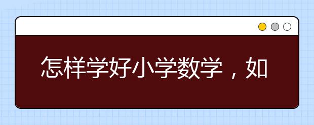 怎样学好小学数学，如何攻克小学数学