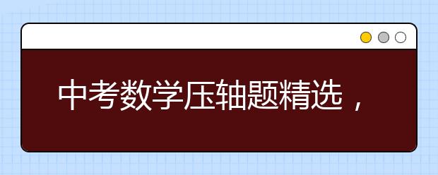 中考数学压轴题精选，初三中考数学专题复习