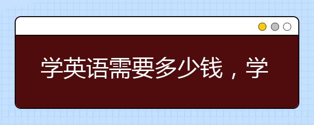 学英语需要多少钱，学英语需要多长时间