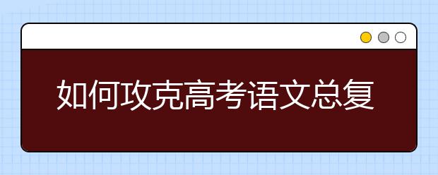 如何攻克高考语文总复习，高考语文答题技巧