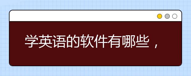 学英语的软件有哪些，有什么学英语的软件