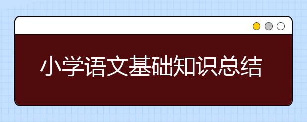 小学语文基础知识总结，小学语文基础知识点大全