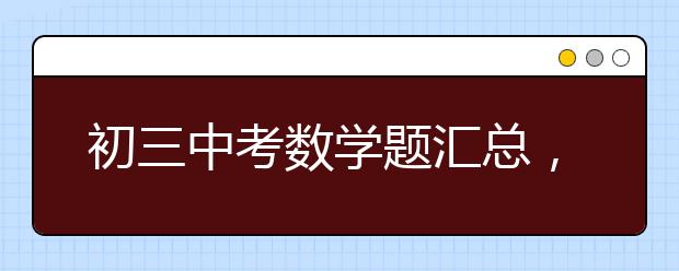 初三中考数学题汇总，初三数学中考模拟试卷初三中考数学题汇总