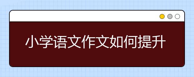 小学语文作文如何提升，小学生作文写作技巧