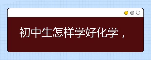 初中生怎样学好化学，初中生怎么学好化学