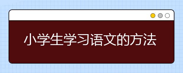 小学生学习语文的方法，小学学好语文的好方法