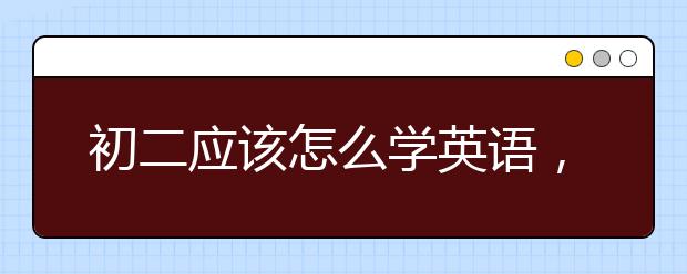 初二应该怎么学英语，初中生学习英语的方法