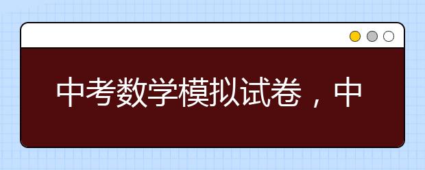 中考数学模拟试卷，中考数学模拟试题