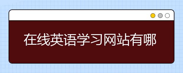 在线英语学习网站有哪些，在线英语学习网站推荐