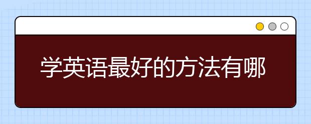 学英语最好的方法有哪些，学英语的好方法有哪些