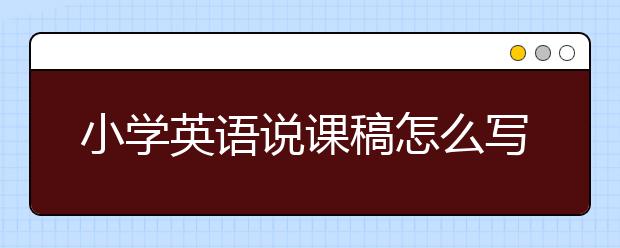 小学英语说课稿怎么写，如何进行小学英语说课