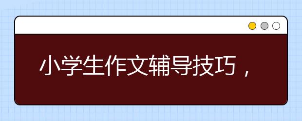 小学生作文辅导技巧，小学作文写作技巧