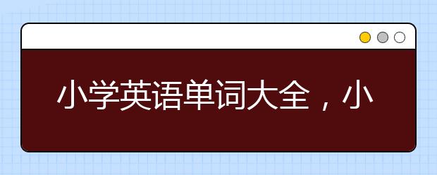 小学英语单词大全，小学英语单词单词大全带中文