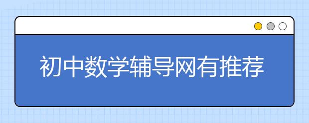 初中数学辅导网有推荐吗？ 免费的初中数学辅导网站