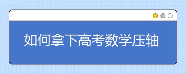 如何拿下高考数学压轴题