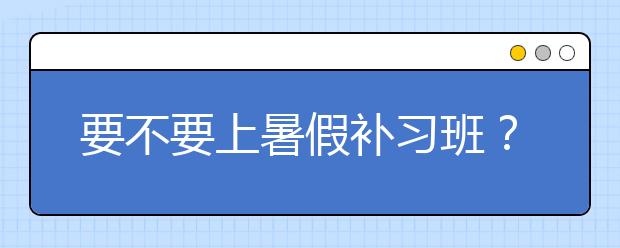 要不要上暑假补习班？ 怎么给孩子报暑期补习班？