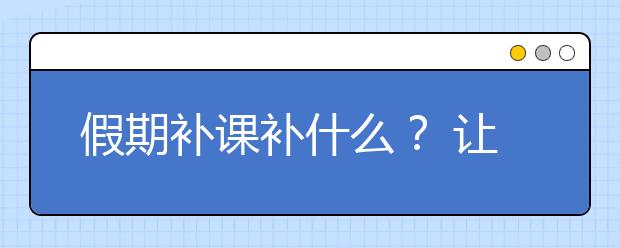 假期补课补什么？ 让孩子假期去补课有用吗？