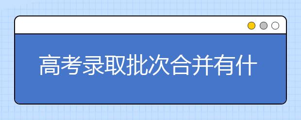 高考录取批次合并有什么影响，高考志愿怎么填？