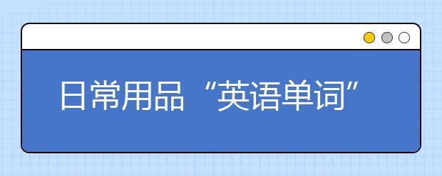 日常用品“英语单词”大全，1天认全！【图文】