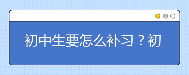 初中生要怎么补习？初中补习有没有用？