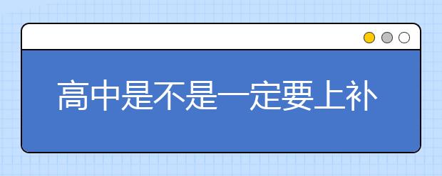 高中是不是一定要上补习班？ 高中补习班有必要吗？