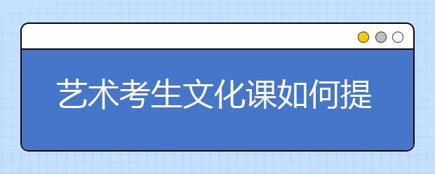 艺术考生文化课如何提分？艺考生文化课辅导哪家好？