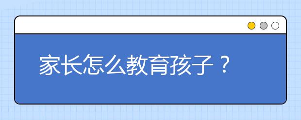 家长怎么教育孩子？ 教育孩子的三大方法