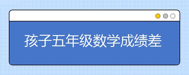 孩子五年级数学成绩差怎么办？ 五年级上册数学如何补习？