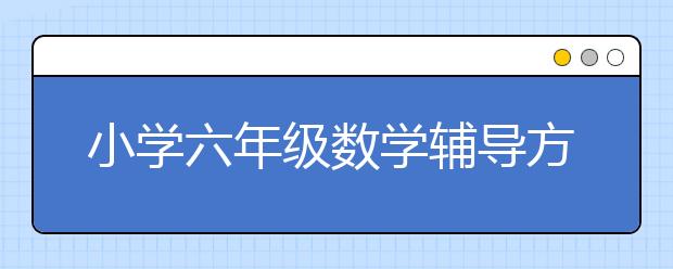 小学六年级数学辅导方法 如何提高六年级数学成绩？