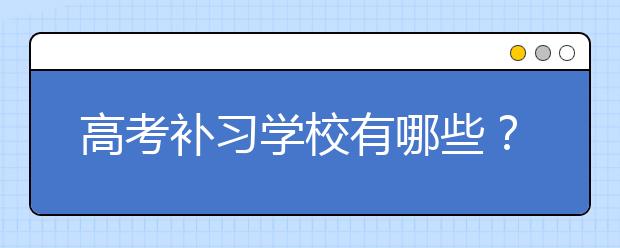 高考补习学校有哪些？广州高考补习怎么选择学校？