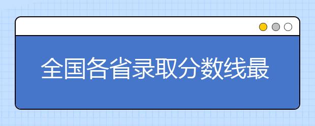 全国各省录取分数线最准预测！附各批次详解及最新填报攻略